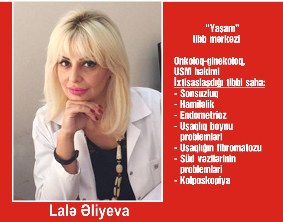 Lalə Əliyeva  - "Yaşam" tibb mərkəzinin Onkoloq-ginekoloqu, USM həkimi İxtisaslaşdığı tibbi sahə: - Sonsuzluq - Hamiləlik - Endometrioz - Uşaqlıq boynu problemləri - Uşaqlığın fibromatozu - Süd vəzilərinin problemləri - Kolposkopiya